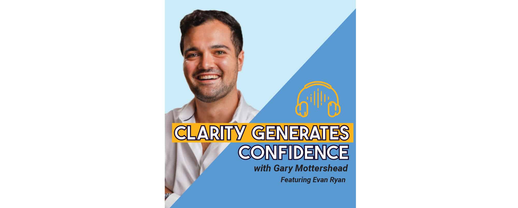 A smiling man is pictured next to the text Clarity Generates Confidence with Gary Mottershead featuring Evan Ryan on a blue and yellow podcast graphic.