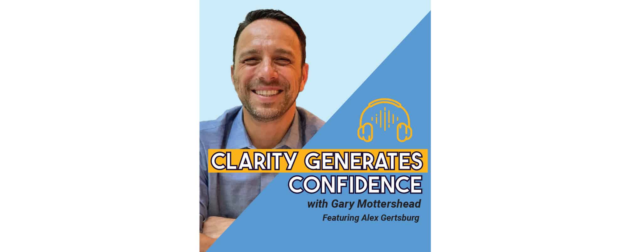 A man smiling in front of a blue background with text: Clarity Generates Confidence with Gary Mottershead featuring Alex Gertsburg and a yellow headphone icon.