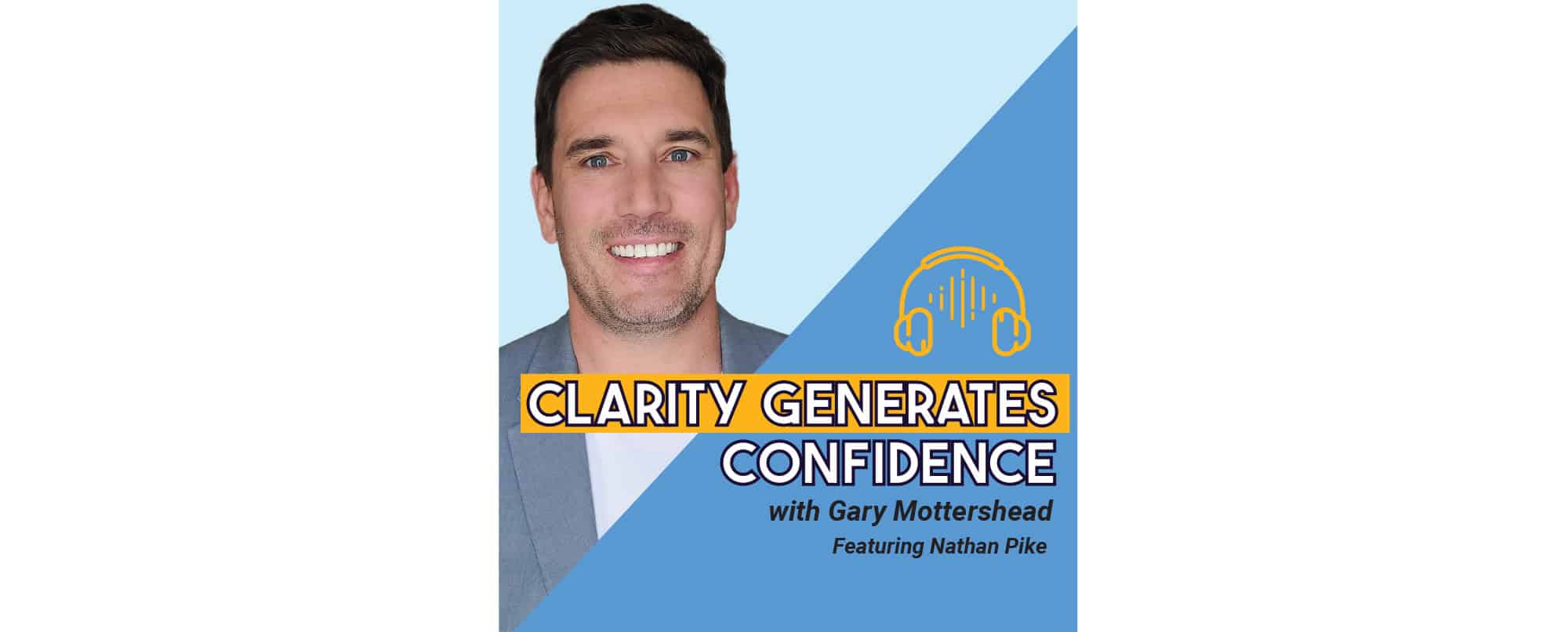 A man smiles in front of a blue background with text: Clarity Generates Confidence with Gary Mottershead Featuring Nathan Pike, and a yellow headphones graphic.