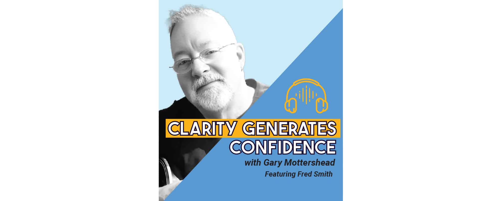 Black and white portrait of a man with glasses, podcast title Clarity Generates Confidence, with Gary Mottershead featuring Fred Smith, and yellow headphone icon on a blue background.