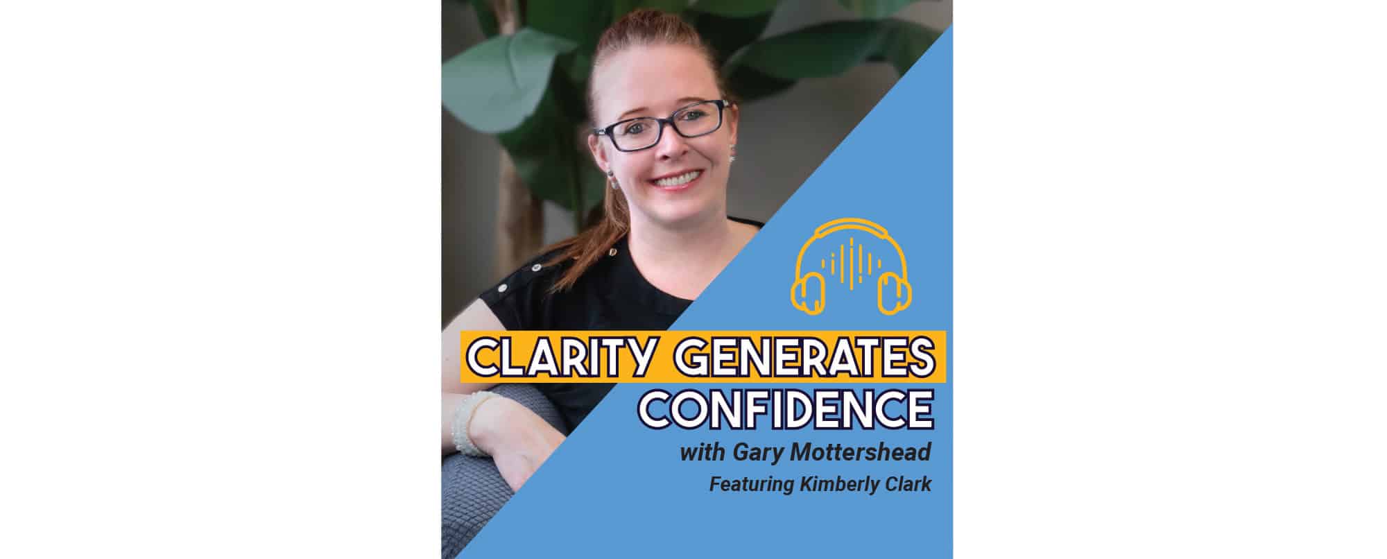 A woman with glasses smiles while seated. Overlaid text reads: Clarity Generates Confidence with Gary Mottershead, Featuring Kimberly Clark. Headphones icon included.
